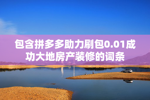 包含拼多多助力刷包0.01成功大地房产装修的词条